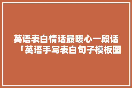 英语表白情话最暖心一段话「英语手写表白句子模板图片」 英语表白情话最暖心一段话「英语手写表白句子模板图片」 恋爱技巧