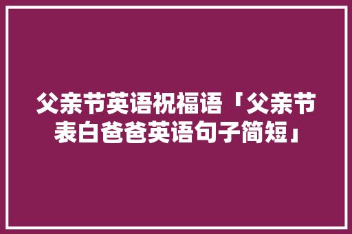 父亲节英语祝福语「父亲节表白爸爸英语句子简短」