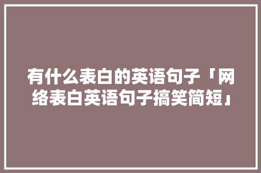 有什么表白的英语句子「网络表白英语句子搞笑简短」 有什么表白的英语句子「网络表白英语句子搞笑简短」 撩妹套路