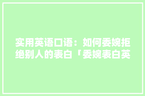 实用英语口语：如何委婉拒绝别人的表白「委婉表白英语句子简短」 实用英语口语：如何委婉拒绝别人的表白「委婉表白英语句子简短」 土味情话