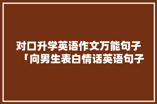 对口升学英语作文万能句子「向男生表白情话英语句子简短」 对口升学英语作文万能句子「向男生表白情话英语句子简短」 土味情话