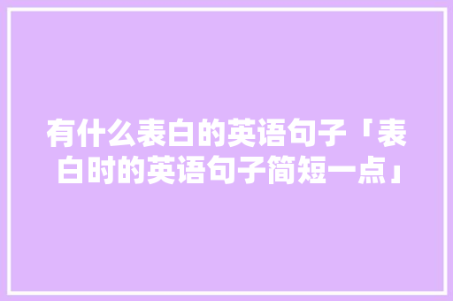 有什么表白的英语句子「表白时的英语句子简短一点」 有什么表白的英语句子「表白时的英语句子简短一点」 撩妹套路