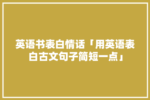 英语书表白情话「用英语表白古文句子简短一点」 英语书表白情话「用英语表白古文句子简短一点」 表白句子