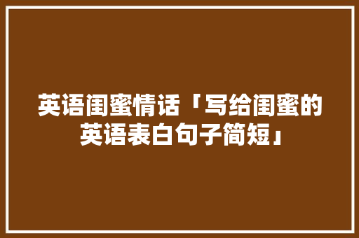 英语闺蜜情话「写给闺蜜的英语表白句子简短」 英语闺蜜情话「写给闺蜜的英语表白句子简短」 撩妹套路
