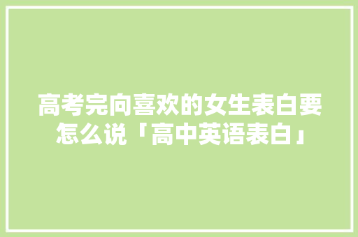 高考完向喜欢的女生表白要怎么说「高中英语表白」 高考完向喜欢的女生表白要怎么说「高中英语表白」 恋爱技巧