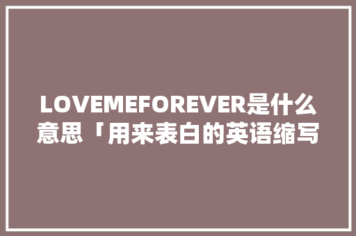 LOVEMEFOREVER是什么意思「用来表白的英语缩写句子怎么写」 LOVEMEFOREVER是什么意思「用来表白的英语缩写句子怎么写」 土味情话