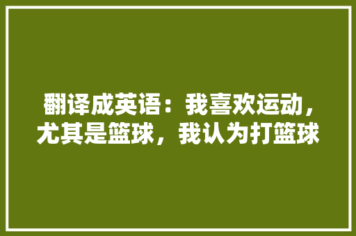 翻译成英语：我喜欢运动，尤其是篮球，我认为打篮球能增强体质，放松自我「喜欢篮球的表白句子英语版」