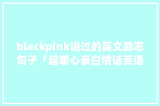 blackpink说过的英文励志句子「超暖心表白情话英语句子简短」 blackpink说过的英文励志句子「超暖心表白情话英语句子简短」 聊天话题