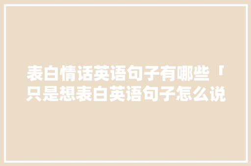 表白情话英语句子有哪些「只是想表白英语句子怎么说」 表白情话英语句子有哪些「只是想表白英语句子怎么说」 撩妹套路