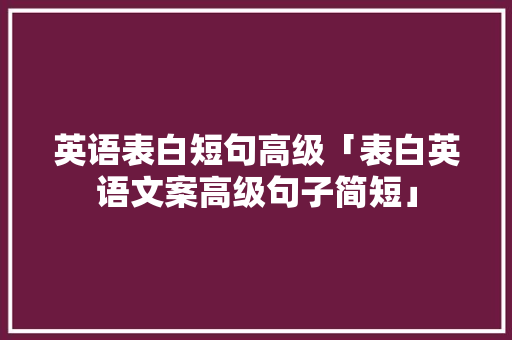 英语表白短句高级「表白英语文案高级句子简短」 英语表白短句高级「表白英语文案高级句子简短」 土味情话