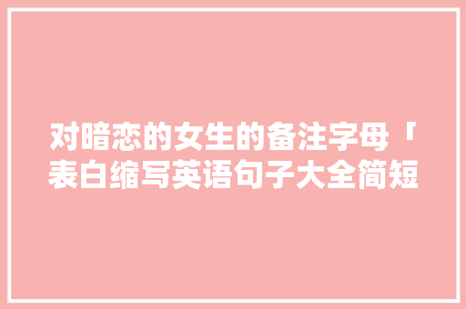 对暗恋的女生的备注字母「表白缩写英语句子大全简短」 对暗恋的女生的备注字母「表白缩写英语句子大全简短」 撩妹套路