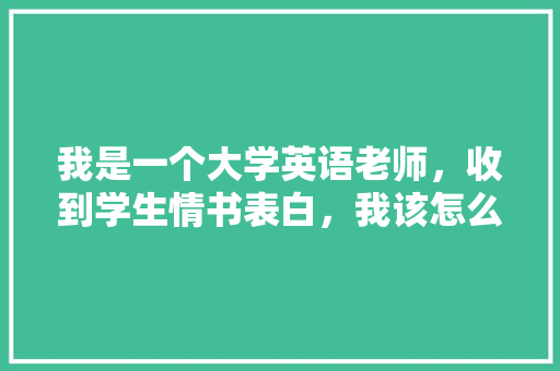我是一个大学英语老师，收到学生情书表白，我该怎么做「表白英语老师句子简短暖心」 我是一个大学英语老师，收到学生情书表白，我该怎么做「表白英语老师句子简短暖心」 聊天话题