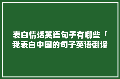 表白情话英语句子有哪些「我表白中国的句子英语翻译」 表白情话英语句子有哪些「我表白中国的句子英语翻译」 撩妹套路