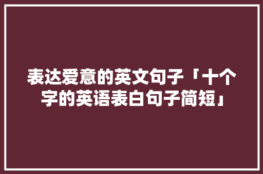表达爱意的英文句子「十个字的英语表白句子简短」 表达爱意的英文句子「十个字的英语表白句子简短」 聊天话题