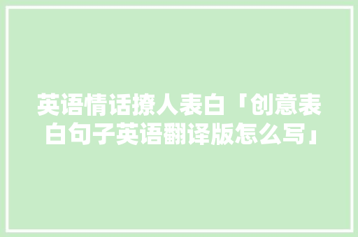 英语情话撩人表白「创意表白句子英语翻译版怎么写」 英语情话撩人表白「创意表白句子英语翻译版怎么写」 表白句子