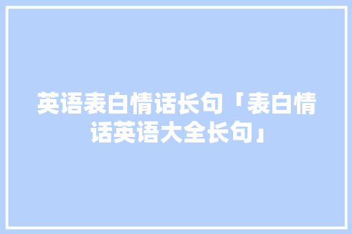 英语表白情话长句「表白情话英语大全长句」 英语表白情话长句「表白情话英语大全长句」 聊天话题