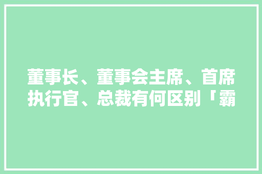 董事长、董事会主席、首席执行官、总裁有何区别「霸道总裁表白英语短句子带翻译」 董事长、董事会主席、首席执行官、总裁有何区别「霸道总裁表白英语短句子带翻译」 聊天话题