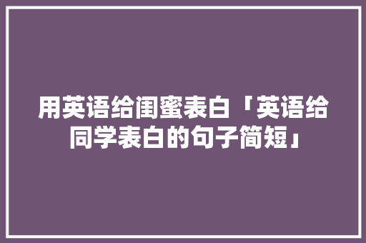 用英语给闺蜜表白「英语给同学表白的句子简短」 用英语给闺蜜表白「英语给同学表白的句子简短」 聊天话题