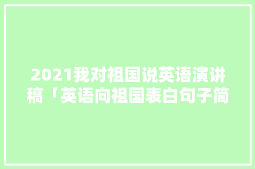 2021我对祖国说英语演讲稿「英语向祖国表白句子简短一点」 2021我对祖国说英语演讲稿「英语向祖国表白句子简短一点」 聊天话题