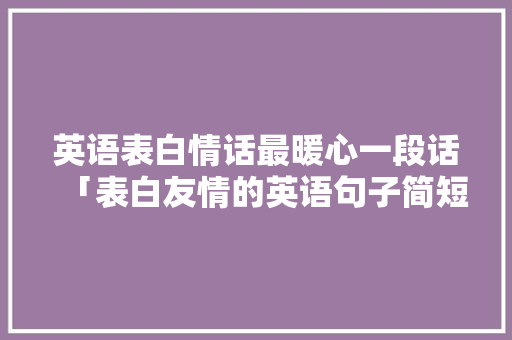 英语表白情话最暖心一段话「表白友情的英语句子简短一点」 英语表白情话最暖心一段话「表白友情的英语句子简短一点」 恋爱技巧