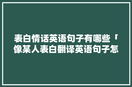 表白情话英语句子有哪些「像某人表白翻译英语句子怎么说」 表白情话英语句子有哪些「像某人表白翻译英语句子怎么说」 恋爱技巧