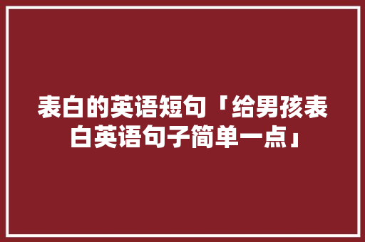 表白的英语短句「给男孩表白英语句子简单一点」 表白的英语短句「给男孩表白英语句子简单一点」 撩妹套路