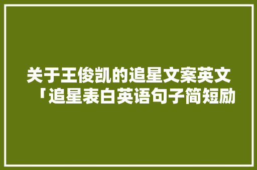 关于王俊凯的追星文案英文「追星表白英语句子简短励志」 关于王俊凯的追星文案英文「追星表白英语句子简短励志」 表白句子