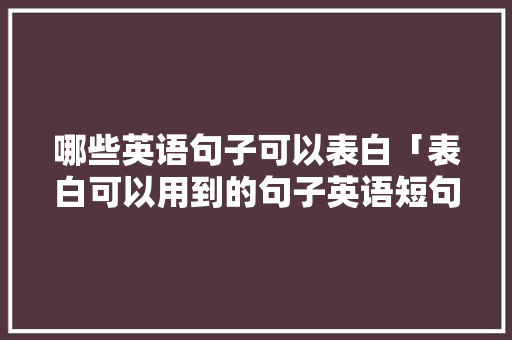哪些英语句子可以表白「表白可以用到的句子英语短句」 哪些英语句子可以表白「表白可以用到的句子英语短句」 撩妹套路