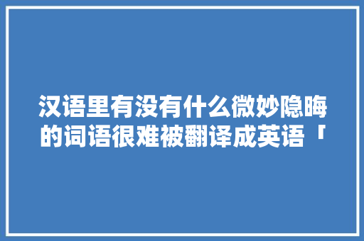 汉语里有没有什么微妙隐晦的词语很难被翻译成英语「英语隐晦的表白单词句子简短」 汉语里有没有什么微妙隐晦的词语很难被翻译成英语「英语隐晦的表白单词句子简短」 恋爱技巧