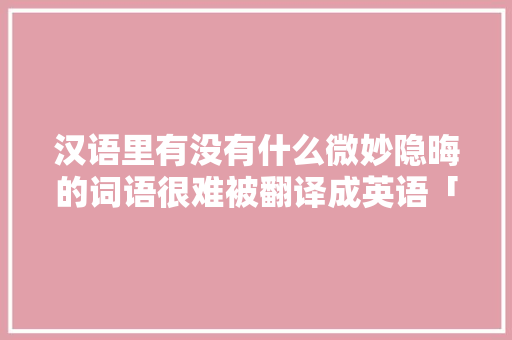 汉语里有没有什么微妙隐晦的词语很难被翻译成英语「英语隐晦表白句子简短」 汉语里有没有什么微妙隐晦的词语很难被翻译成英语「英语隐晦表白句子简短」 恋爱技巧