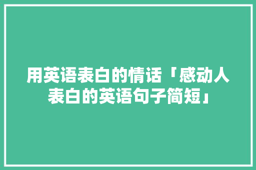 用英语表白的情话「感动人表白的英语句子简短」 用英语表白的情话「感动人表白的英语句子简短」 撩妹套路