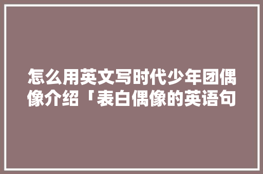 怎么用英文写时代少年团偶像介绍「表白偶像的英语句子怎么写」 怎么用英文写时代少年团偶像介绍「表白偶像的英语句子怎么写」 聊天话题