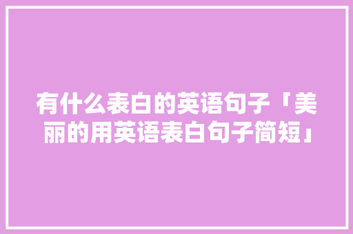 有什么表白的英语句子「美丽的用英语表白句子简短」 有什么表白的英语句子「美丽的用英语表白句子简短」 撩妹套路