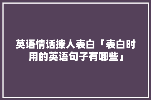 英语情话撩人表白「表白时用的英语句子有哪些」 撩妹套路 英语情话撩人表白「表白时用的英语句子有哪些」 英语情话撩人表白「表白时用的英语句子有哪些」 撩妹套路