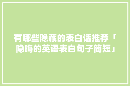 有哪些隐藏的表白话推荐「隐晦的英语表白句子简短」 有哪些隐藏的表白话推荐「隐晦的英语表白句子简短」 恋爱技巧