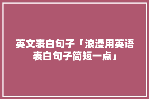 英文表白句子「浪漫用英语表白句子简短一点」 英文表白句子「浪漫用英语表白句子简短一点」 表白句子
