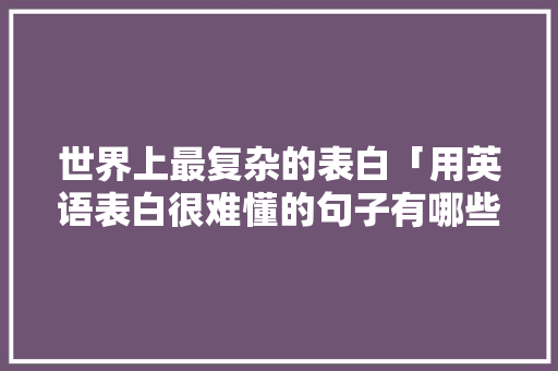 世界上最复杂的表白「用英语表白很难懂的句子有哪些」 世界上最复杂的表白「用英语表白很难懂的句子有哪些」 表白句子