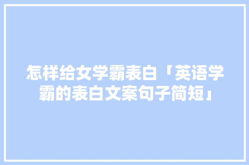 怎样给女学霸表白「英语学霸的表白文案句子简短」 怎样给女学霸表白「英语学霸的表白文案句子简短」 聊天话题