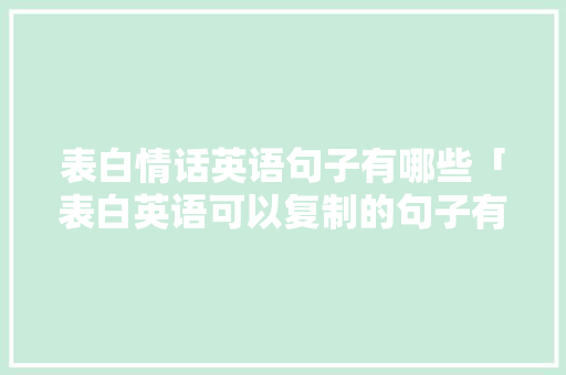 表白情话英语句子有哪些「表白英语可以复制的句子有哪些」 表白情话英语句子有哪些「表白英语可以复制的句子有哪些」 恋爱技巧