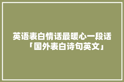 英语表白情话最暖心一段话「国外表白诗句英文」 英语表白情话最暖心一段话「国外表白诗句英文」 聊天话题
