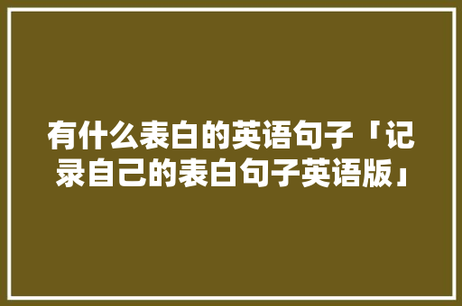 有什么表白的英语句子「记录自己的表白句子英语版」 有什么表白的英语句子「记录自己的表白句子英语版」 表白句子