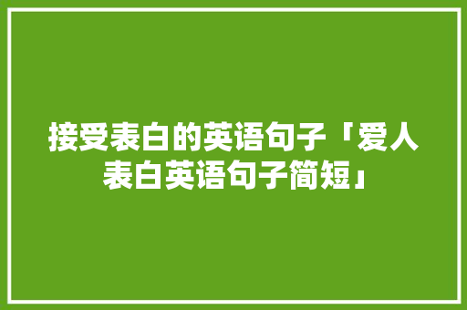 接受表白的英语句子「爱人表白英语句子简短」 接受表白的英语句子「爱人表白英语句子简短」 恋爱技巧