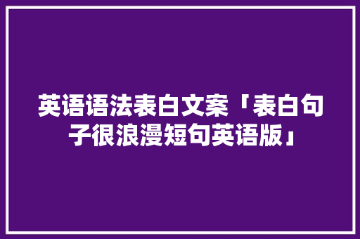 英语语法表白文案「表白句子很浪漫短句英语版」 英语语法表白文案「表白句子很浪漫短句英语版」 聊天话题