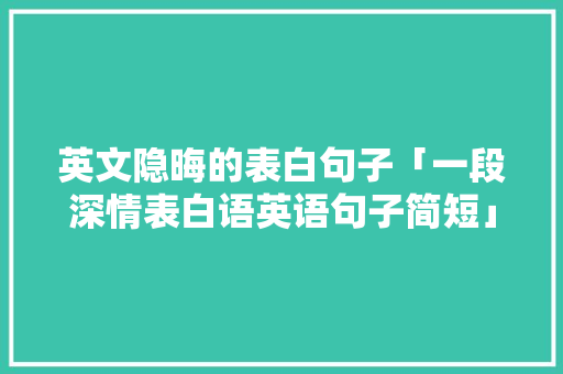 英文隐晦的表白句子「一段深情表白语英语句子简短」 英文隐晦的表白句子「一段深情表白语英语句子简短」 聊天话题