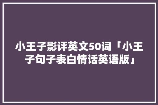 小王子影评英文50词「小王子句子表白情话英语版」 小王子影评英文50词「小王子句子表白情话英语版」 撩妹套路