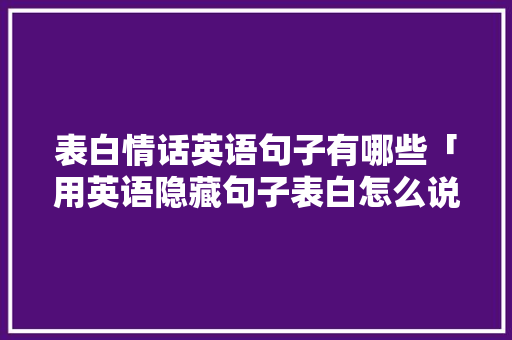 表白情话英语句子有哪些「用英语隐藏句子表白怎么说」 表白情话英语句子有哪些「用英语隐藏句子表白怎么说」 表白句子