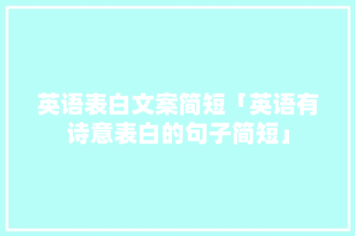 英语表白文案简短「英语有诗意表白的句子简短」 土味情话 英语表白文案简短「英语有诗意表白的句子简短」 英语表白文案简短「英语有诗意表白的句子简短」 土味情话