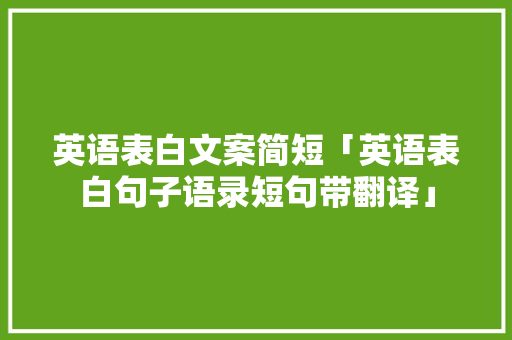 英语表白文案简短「英语表白句子语录短句带翻译」 英语表白文案简短「英语表白句子语录短句带翻译」 表白句子