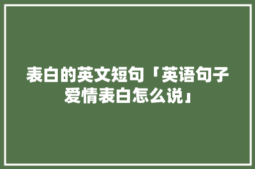 表白的英文短句「英语句子爱情表白怎么说」 表白的英文短句「英语句子爱情表白怎么说」 土味情话