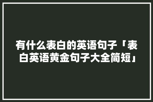 有什么表白的英语句子「表白英语黄金句子大全简短」 有什么表白的英语句子「表白英语黄金句子大全简短」 表白句子